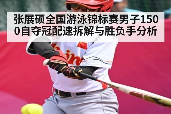 张展硕全国游泳锦标赛男子1500自夺冠配速拆解与胜负手分析