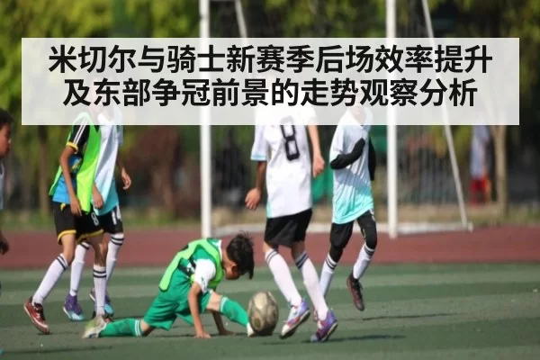 米切尔与骑士新赛季后场效率提升及东部争冠前景的走势观察分析